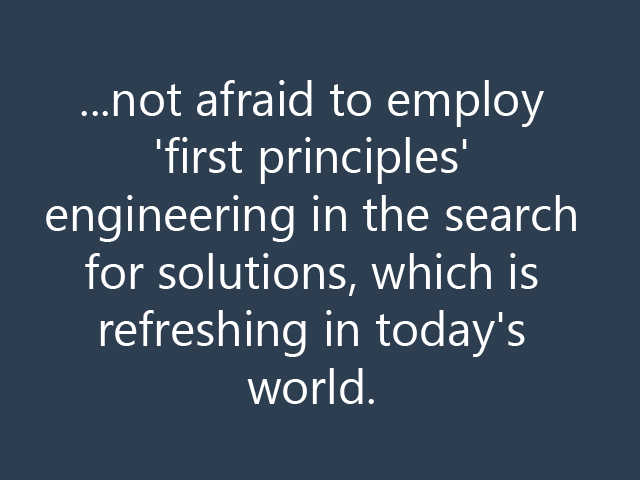 ...not afraid to employ 'first principles' engineering in the search for solutions, which is refreshing in today's world.