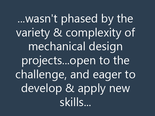...wasn't phased by the variety & complexity of mechanical design projects...open to the challenge, and eager to develop & apply new skills...