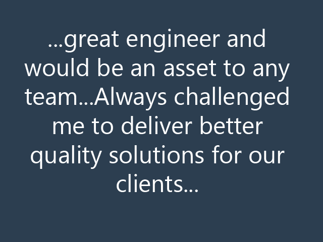 ...great engineer and would be an asset to any team...Always challenged me to deliver better quality solutions for our clients...